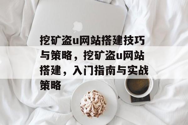挖矿盗u网站搭建技巧与策略,挖矿盗u网站搭建,入门指南与实战策略 挖矿盗u网站搭建技巧与策略,挖矿盗u网站搭建,入门指南与实战策略