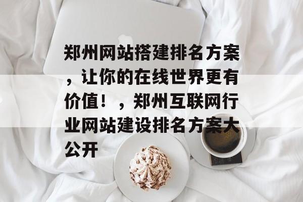 郑州网站搭建排名方案,让你的在线世界更有价值!,郑州互联网行业网站建设排名方案大公开 郑州网站搭建排名方案,让你的在线世界更有价值!,郑州互联网行业网站建设排名方案大公开