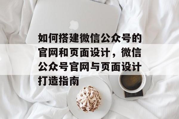 如何搭建微信公众号的官网和页面设计,微信公众号官网与页面设计打造指南 如何搭建微信公众号的官网和页面设计,微信公众号官网与页面设计打造指南