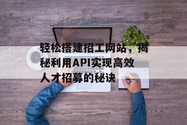 轻松搭建招工网站，揭秘利用API实现高效人才招募的秘诀