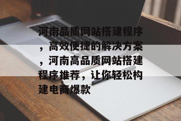 河南品质网站搭建程序，高效便捷的解决方案，河南高品质网站搭建程序推荐，让你轻松构建电商爆款