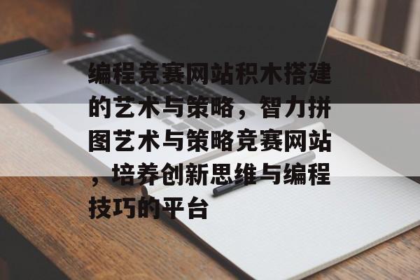 编程竞赛网站积木搭建的艺术与策略,智力拼图艺术与策略竞赛网站,培养创新思维与编程技巧的平台 编程竞赛网站积木搭建的艺术与策略,智力拼图艺术与策略竞赛网站,培养创新思维与编程技巧的平台