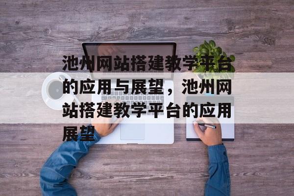池州网站搭建教学平台的应用与展望，池州网站搭建教学平台的应用展望