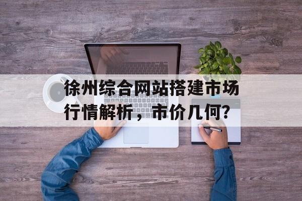 徐州综合网站搭建市场行情解析，市价几何？