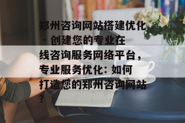 郑州咨询网站搭建优化 - 创建您的专业在线咨询服务网络平台,专业服务优化: 如何打造您的郑州咨询网站? 郑州咨询网站搭建优化 - 创建您的专业在线咨询服务网络平台,专业服务优化: 如何打造您的郑州咨询网站?