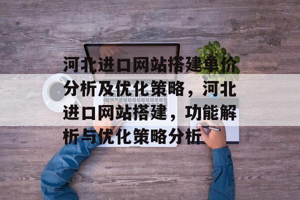 河北进口网站搭建单价分析及优化策略,河北进口网站搭建,功能解析与优化策略分析 河北进口网站搭建单价分析及优化策略,河北进口网站搭建,功能解析与优化策略分析