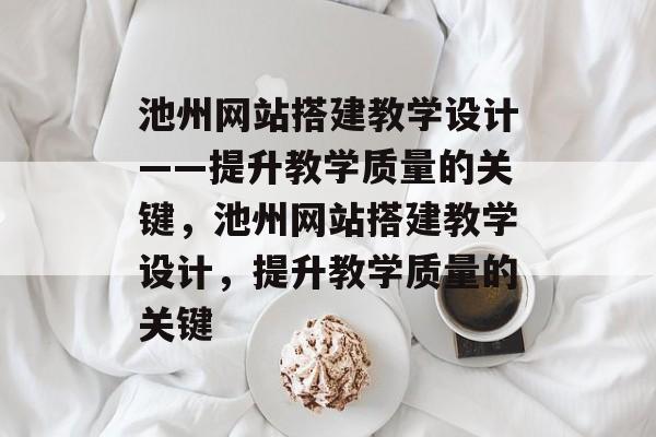 池州网站搭建教学设计——提升教学质量的关键,池州网站搭建教学设计,提升教学质量的关键 池州网站搭建教学设计——提升教学质量的关键,池州网站搭建教学设计,提升教学质量的关键
