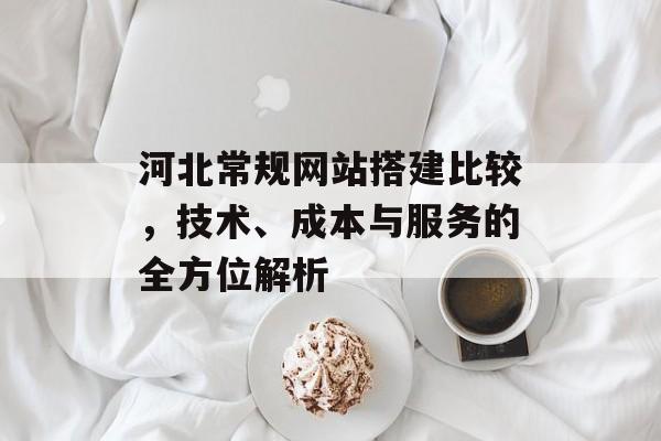 河北常规网站搭建比较,技术、成本与服务的全方位解析 河北常规网站搭建比较,技术、成本与服务的全方位解析