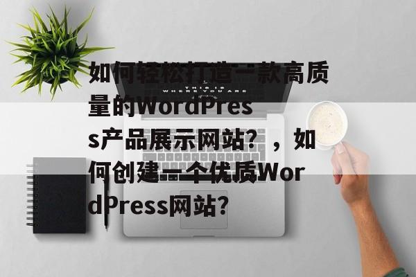 如何轻松打造一款高质量的WordPress产品展示网站?,如何创建一个优质WordPress网站? 如何轻松打造一款高质量的WordPress产品展示网站?,如何创建一个优质WordPress网站?