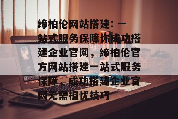 缔柏伦网站搭建: 一站式服务保障你成功搭建企业官网，缔柏伦官方网站搭建一站式服务保障，成功搭建企业官网无需担忧技巧