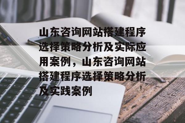山东咨询网站搭建程序选择策略分析及实际应用案例,山东咨询网站搭建程序选择策略分析及实践案例 山东咨询网站搭建程序选择策略分析及实际应用案例,山东咨询网站搭建程序选择策略分析及实践案例
