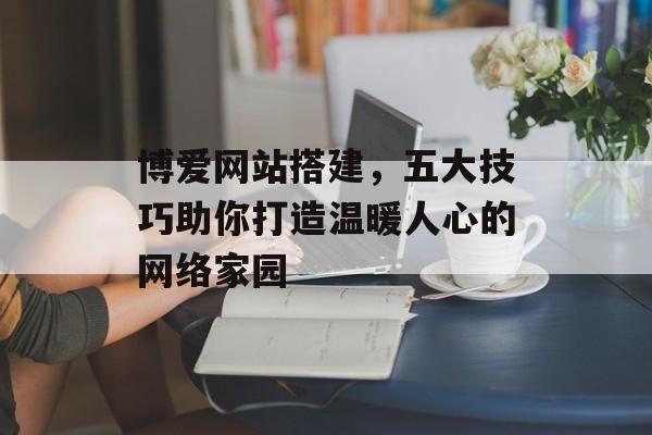 博爱网站搭建，五大技巧助你打造温暖人心的网络家园