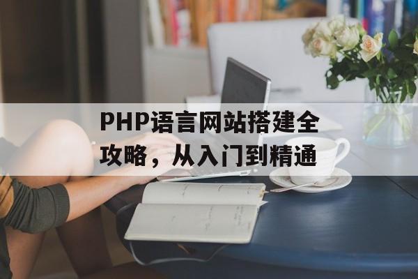 PHP语言网站搭建全攻略,从入门到精通 PHP语言网站搭建全攻略,从入门到精通