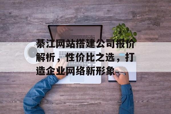 綦江网站搭建公司报价解析，性价比之选，打造企业网络新形象
