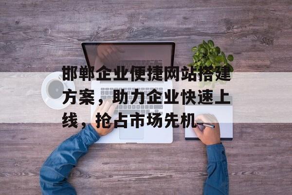 邯郸企业便捷网站搭建方案，助力企业快速上线，抢占市场先机