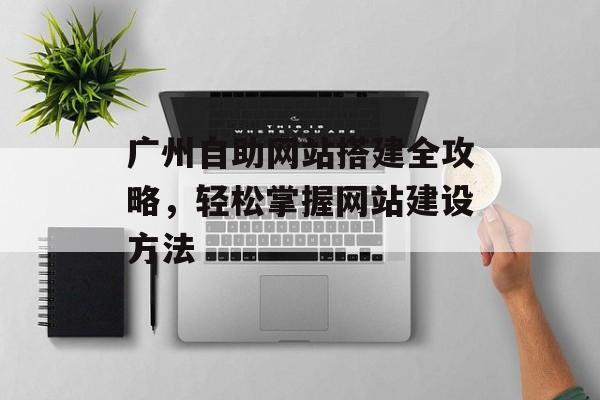 广州自助网站搭建全攻略,轻松掌握网站建设方法 广州自助网站搭建全攻略,轻松掌握网站建设方法