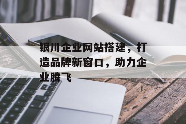 银川企业网站搭建,打造品牌新窗口,助力企业腾飞 银川企业网站搭建,打造品牌新窗口,助力企业腾飞