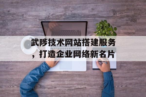 武陟技术网站搭建服务,打造企业网络新名片 武陟技术网站搭建服务,打造企业网络新名片