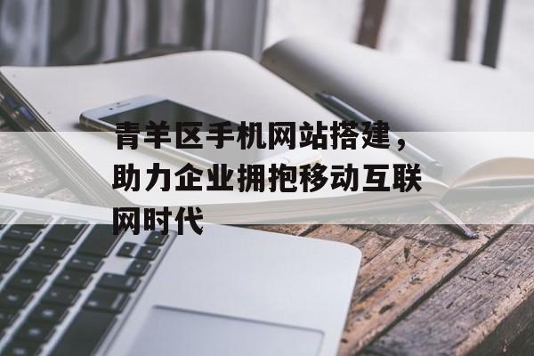 青羊区手机网站搭建,助力企业拥抱移动互联网时代 青羊区手机网站搭建,助力企业拥抱移动互联网时代