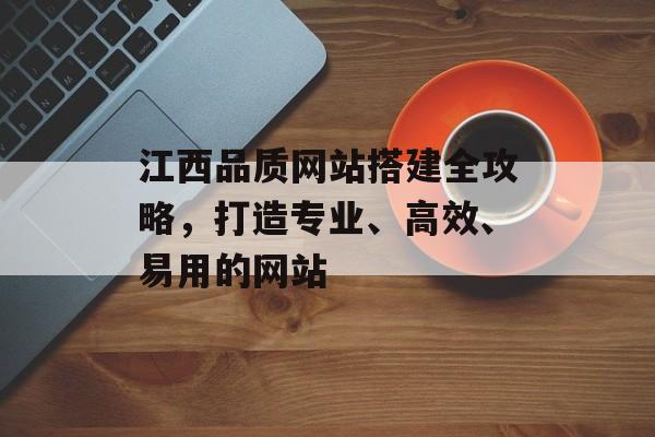 江西品质网站搭建全攻略,打造专业、高效、易用的网站 江西品质网站搭建全攻略,打造专业、高效、易用的网站