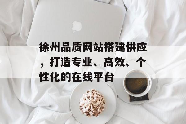 徐州品质网站搭建供应，打造专业、高效、个性化的在线平台