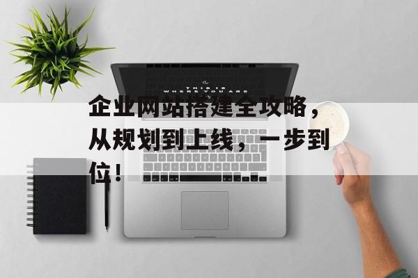 企业网站搭建全攻略,从规划到上线,一步到位! 企业网站搭建全攻略,从规划到上线,一步到位!