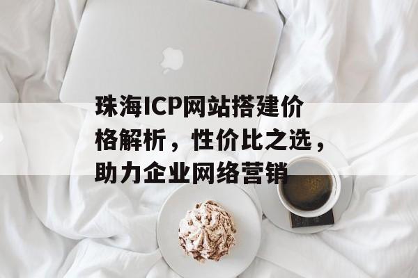珠海ICP网站搭建价格解析,性价比之选,助力企业网络营销 珠海ICP网站搭建价格解析,性价比之选,助力企业网络营销