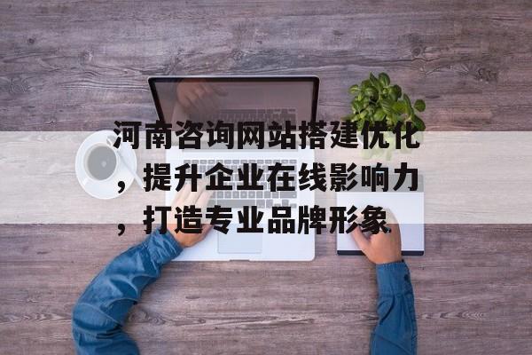 河南咨询网站搭建优化,提升企业在线影响力,打造专业品牌形象 河南咨询网站搭建优化,提升企业在线影响力,打造专业品牌形象