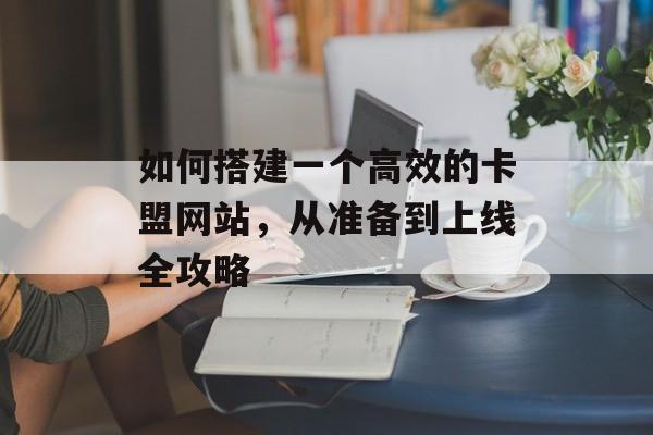 如何搭建一个高效的卡盟网站,从准备到上线全攻略 如何搭建一个高效的卡盟网站,从准备到上线全攻略
