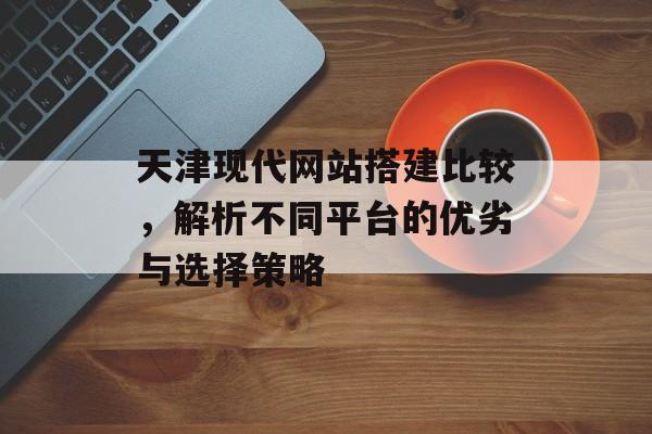 天津现代网站搭建比较,解析不同平台的优劣与选择策略 天津现代网站搭建比较,解析不同平台的优劣与选择策略