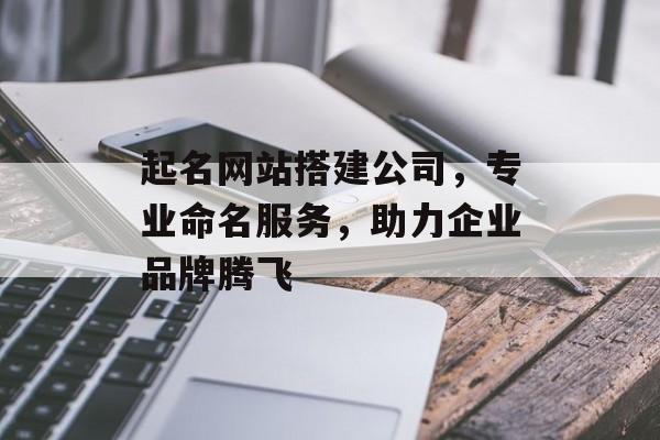 起名网站搭建公司,专业命名服务,助力企业品牌腾飞 起名网站搭建公司,专业命名服务,助力企业品牌腾飞