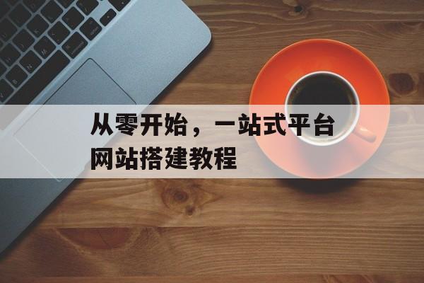 从零开始,一站式平台网站搭建教程 从零开始,一站式平台网站搭建教程