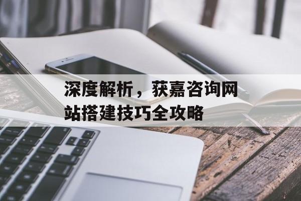 深度解析，获嘉咨询网站搭建技巧全攻略