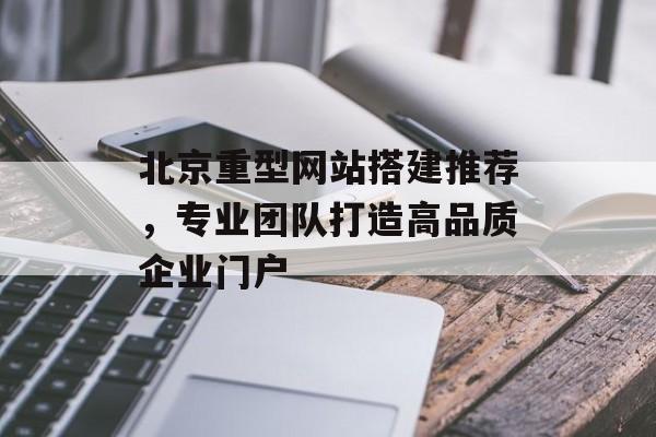 北京重型网站搭建推荐，专业团队打造高品质企业门户