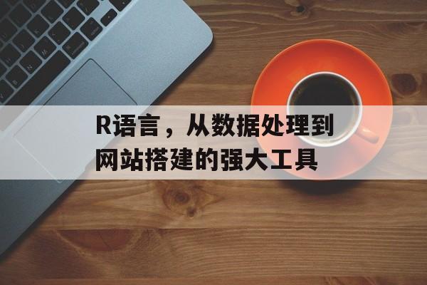 R语言,从数据处理到网站搭建的强大工具 R语言,从数据处理到网站搭建的强大工具