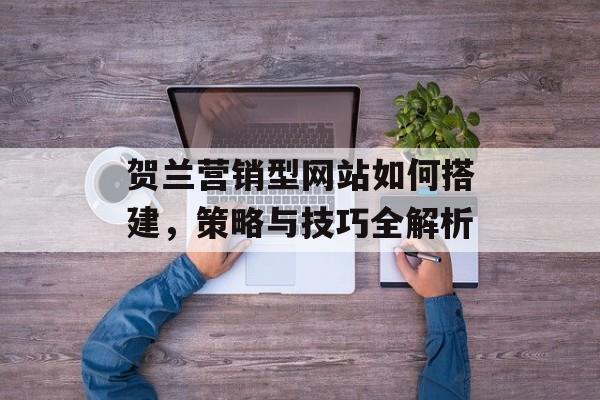 贺兰营销型网站如何搭建，策略与技巧全解析
