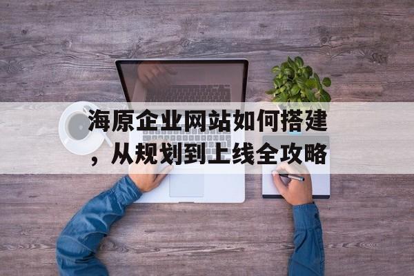海原企业网站如何搭建,从规划到上线全攻略 海原企业网站如何搭建,从规划到上线全攻略