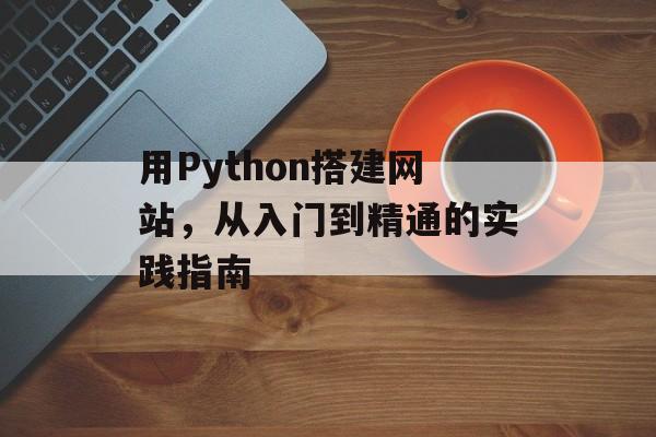 用Python搭建网站，从入门到精通的实践指南