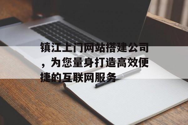 镇江上门网站搭建公司，为您量身打造高效便捷的互联网服务