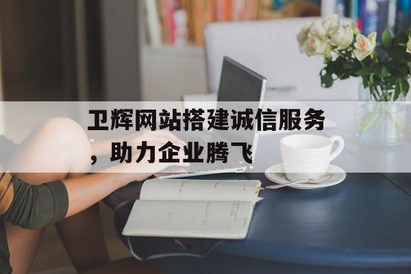 卫辉网站搭建诚信服务,助力企业腾飞 卫辉网站搭建诚信服务,助力企业腾飞