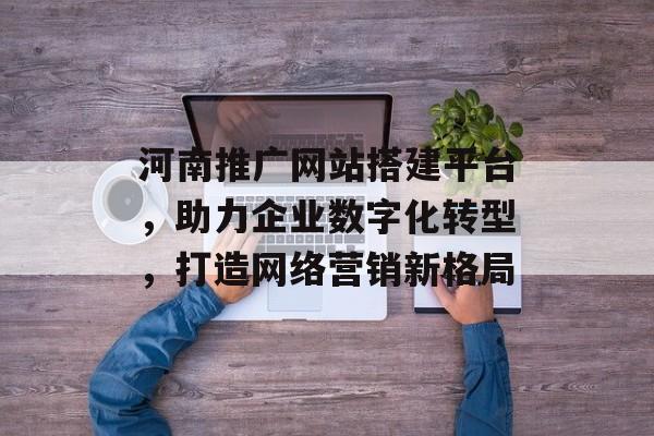 河南推广网站搭建平台,助力企业数字化转型,打造网络营销新格局 河南推广网站搭建平台,助力企业数字化转型,打造网络营销新格局