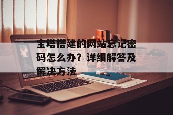 宝塔搭建的网站忘记密码怎么办?详细解答及解决方法 宝塔搭建的网站忘记密码怎么办?详细解答及解决方法