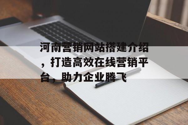 河南营销网站搭建介绍，打造高效在线营销平台，助力企业腾飞