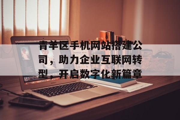 青羊区手机网站搭建公司,助力企业互联网转型,开启数字化新篇章 青羊区手机网站搭建公司,助力企业互联网转型,开启数字化新篇章