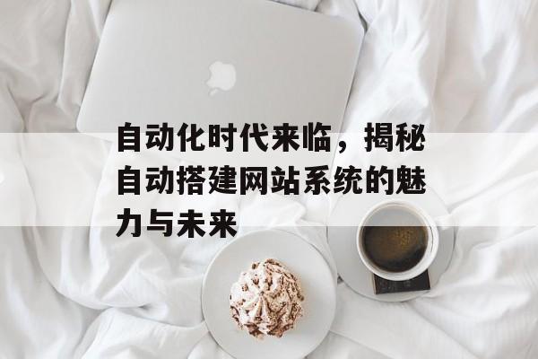 自动化时代来临,揭秘自动搭建网站系统的魅力与未来 自动化时代来临,揭秘自动搭建网站系统的魅力与未来