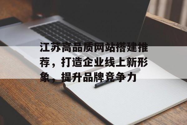 江苏高品质网站搭建推荐,打造企业线上新形象,提升品牌竞争力 江苏高品质网站搭建推荐,打造企业线上新形象,提升品牌竞争力