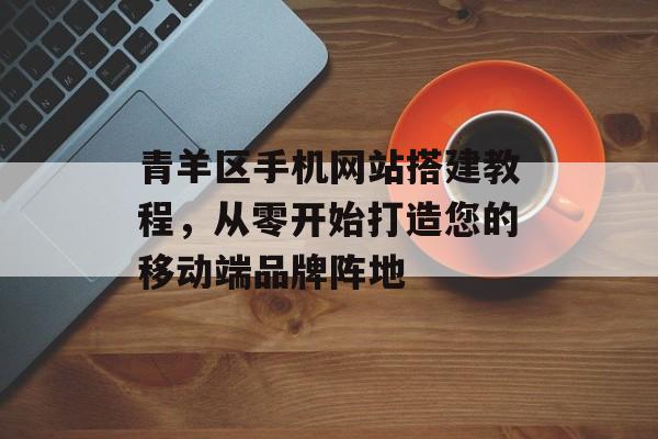 青羊区手机网站搭建教程，从零开始打造您的移动端品牌阵地