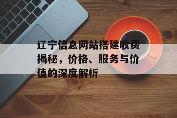 辽宁信息网站搭建收费揭秘,价格、服务与价值的深度解析 辽宁信息网站搭建收费揭秘,价格、服务与价值的深度解析