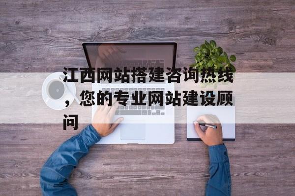江西网站搭建咨询热线，您的专业网站建设顾问