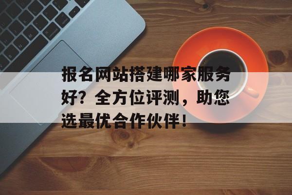 报名网站搭建哪家服务好?全方位评测,助您选最优合作伙伴! 报名网站搭建哪家服务好?全方位评测,助您选最优合作伙伴!